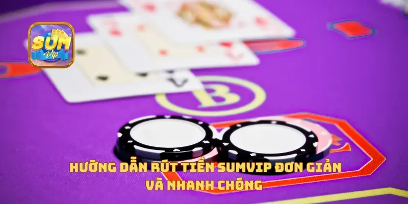  Hướng dẫn rút tiền Sumvip đơn giản và nhanh chóng